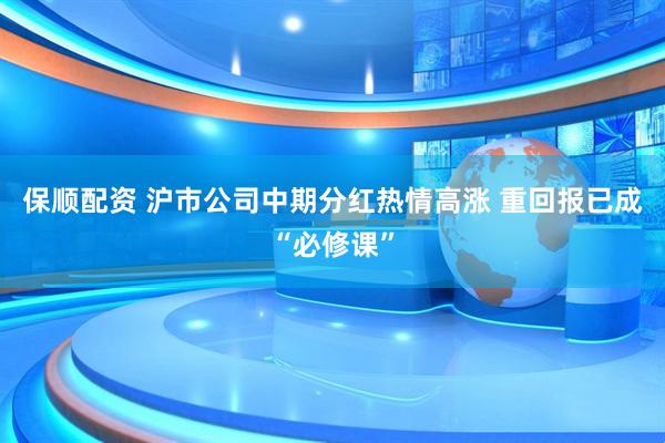保顺配资 沪市公司中期分红热情高涨 重回报已成“必修课”