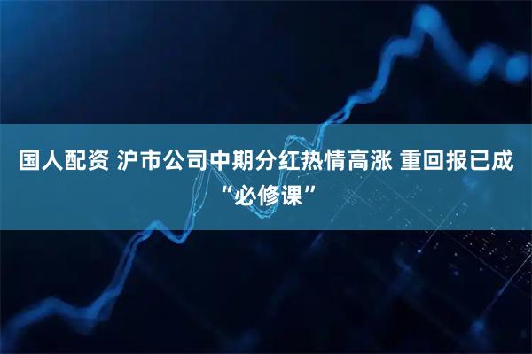 国人配资 沪市公司中期分红热情高涨 重回报已成“必修课”