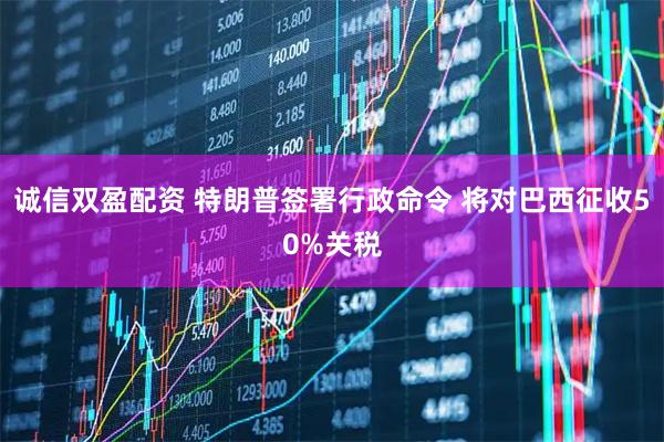 诚信双盈配资 特朗普签署行政命令 将对巴西征收50%关税