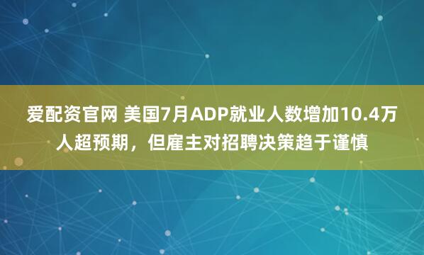 爱配资官网 美国7月ADP就业人数增加10.4万人超预期，但雇主对招聘决策趋于谨慎
