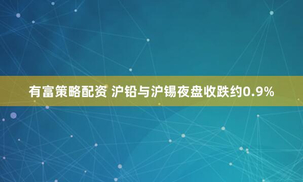 有富策略配资 沪铅与沪锡夜盘收跌约0.9%