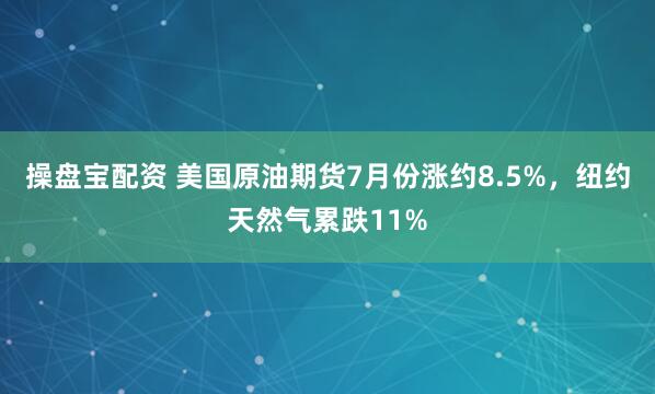 操盘宝配资 美国原油期货7月份涨约8.5%，纽约天然气累跌11%