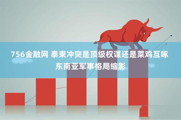 756金融网 泰柬冲突是顶级权谋还是菜鸡互啄 东南亚军事格局缩影
