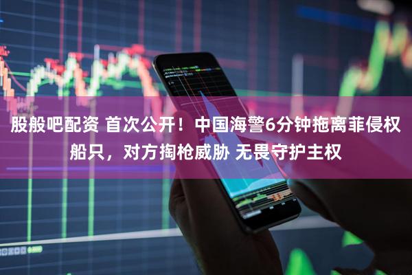 股般吧配资 首次公开！中国海警6分钟拖离菲侵权船只，对方掏枪威胁 无畏守护主权