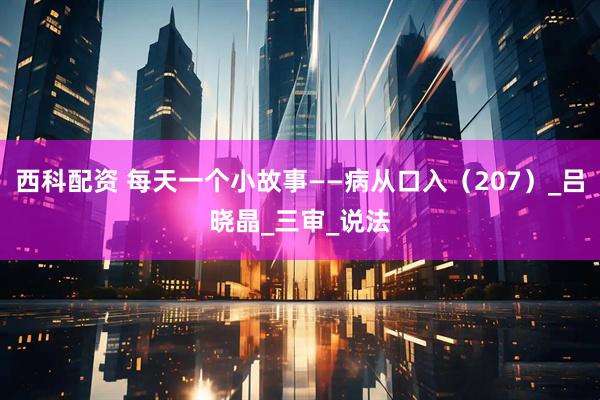 西科配资 每天一个小故事——病从口入（207）_吕晓晶_三审_说法