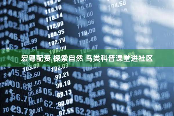 宏粤配资 探索自然 鸟类科普课堂进社区