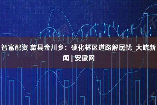 智富配资 歙县金川乡：硬化林区道路解民忧_大皖新闻 | 安徽网