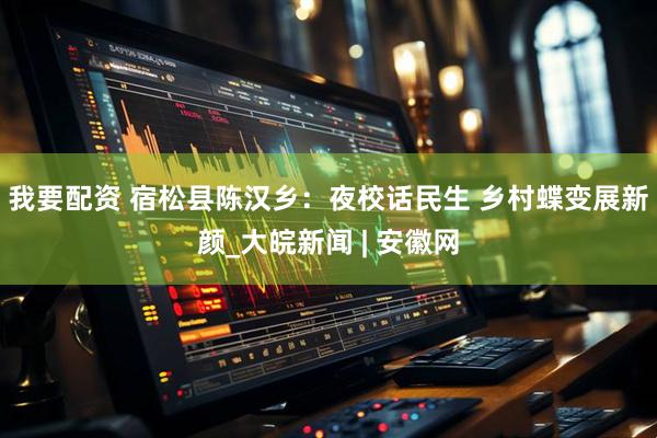 我要配资 宿松县陈汉乡：夜校话民生 乡村蝶变展新颜_大皖新闻 | 安徽网