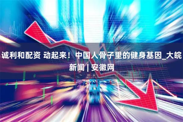 诚利和配资 动起来！中国人骨子里的健身基因_大皖新闻 | 安徽网