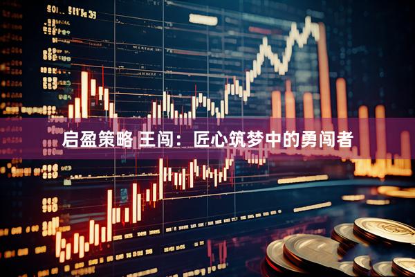 启盈策略 王闯：匠心筑梦中的勇闯者