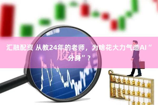 汇融配资 从教24年的老师，为啥花大力气造AI“分身”？