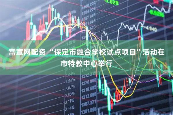 富宣网配资 “保定市融合学校试点项目”活动在市特教中心举行