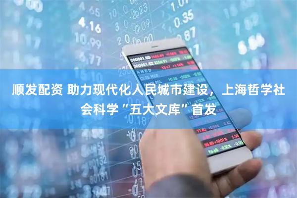 顺发配资 助力现代化人民城市建设，上海哲学社会科学“五大文库”首发