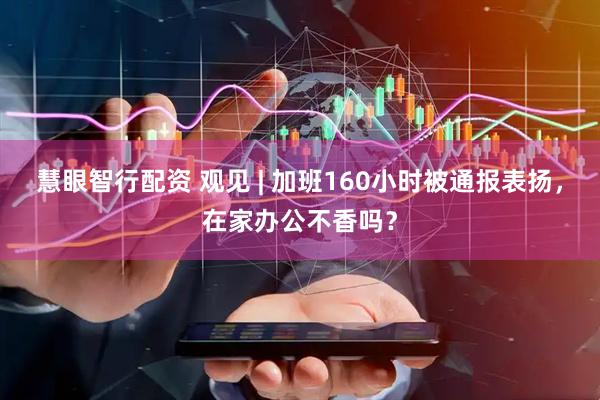 慧眼智行配资 观见 | 加班160小时被通报表扬，在家办公不香吗？