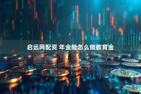 启远网配资 年金险怎么做教育金