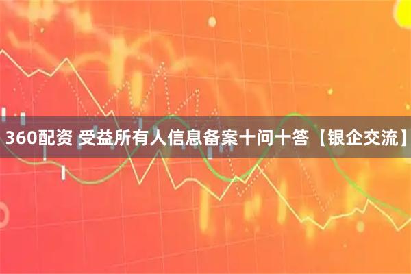 360配资 受益所有人信息备案十问十答【银企交流】