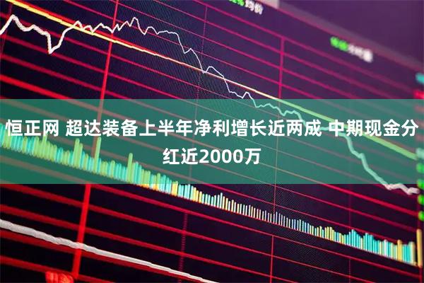 恒正网 超达装备上半年净利增长近两成 中期现金分红近2000万
