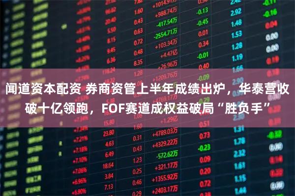闻道资本配资 券商资管上半年成绩出炉，华泰营收破十亿领跑，FOF赛道成权益破局“胜负手”