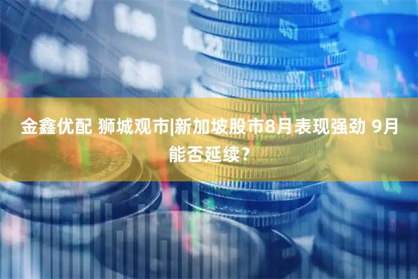 金鑫优配 狮城观市|新加坡股市8月表现强劲 9月能否延续？