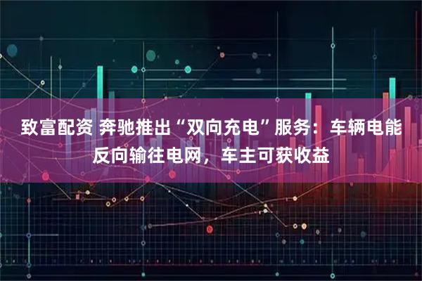 致富配资 奔驰推出“双向充电”服务：车辆电能反向输往电网，车主可获收益