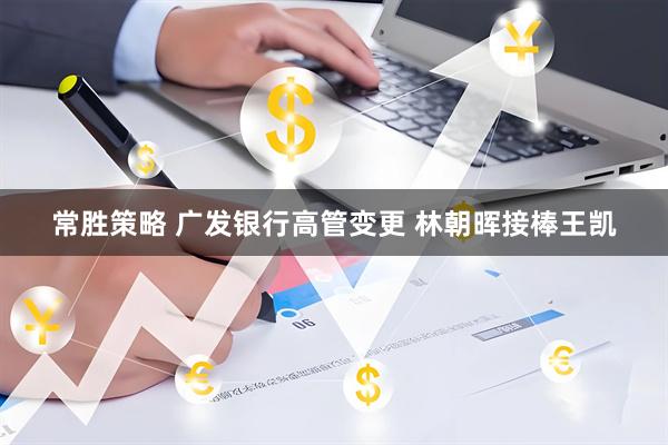 常胜策略 广发银行高管变更 林朝晖接棒王凯