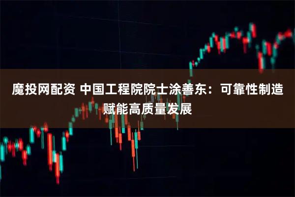 魔投网配资 中国工程院院士涂善东：可靠性制造赋能高质量发展