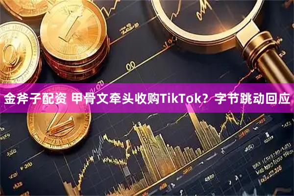 金斧子配资 甲骨文牵头收购TikTok？字节跳动回应