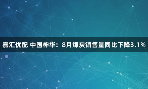 嘉汇优配 中国神华：8月煤炭销售量同比下降3.1%