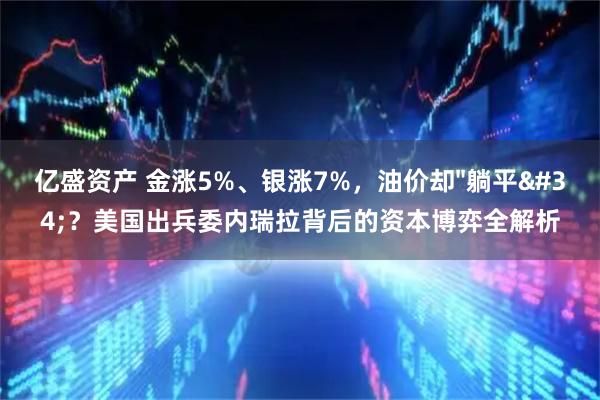 亿盛资产 金涨5%、银涨7%,油价却"躺平"?美国出兵委内瑞拉背后的资本博弈全解析