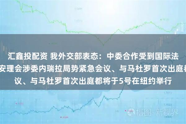 汇鑫投配资 我外交部表态：中委合作受到国际法和两国法律的保护；安理会涉委内瑞拉局势紧急会议、与马杜罗首次出庭都将于5号在纽约举行