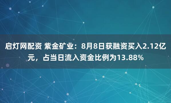 启灯网配资 紫金矿业:8月8日获融资买入2.12亿元,占当日流入资金比例为13.88%