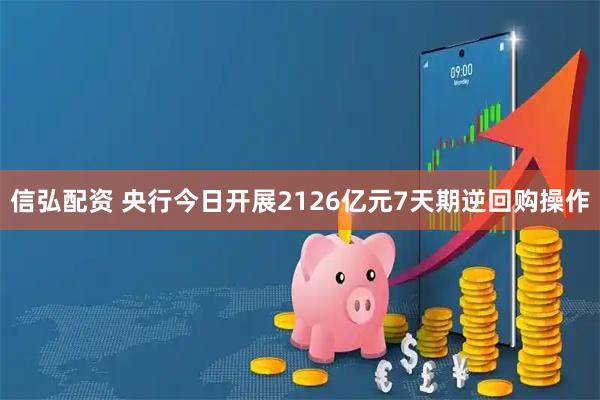 信弘配资 央行今日开展2126亿元7天期逆回购操作