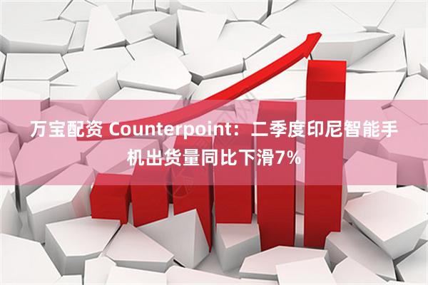 万宝配资 Counterpoint：二季度印尼智能手机出货量同比下滑7%