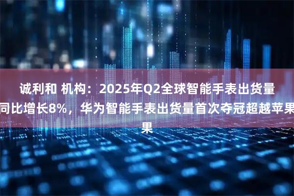 诚利和 机构：2025年Q2全球智能手表出货量同比增长8%，华为智能手表出货量首次夺冠超越苹果