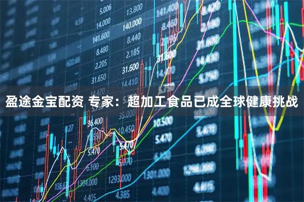 盈途金宝配资 专家：超加工食品已成全球健康挑战