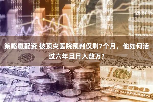 策略赢配资 被顶尖医院预判仅剩7个月，他如何活过六年且月入数万?