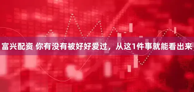 富兴配资 你有没有被好好爱过，从这1件事就能看出来