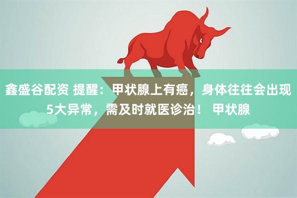 鑫盛谷配资 提醒：甲状腺上有癌，身体往往会出现5大异常，需及时就医诊治！ 甲状腺
