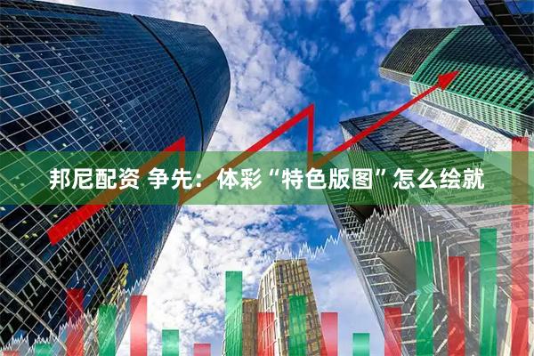 邦尼配资 争先：体彩“特色版图”怎么绘就