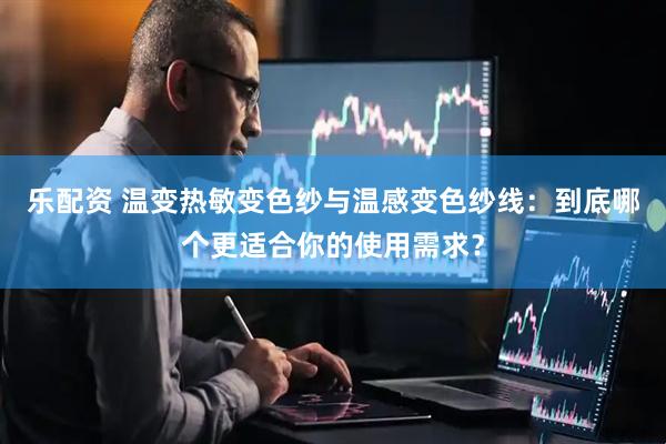 乐配资 温变热敏变色纱与温感变色纱线：到底哪个更适合你的使用需求？