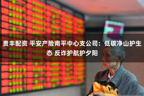 贵丰配资 平安产险南平中心支公司：低碳净山护生态 反诈护航护夕阳