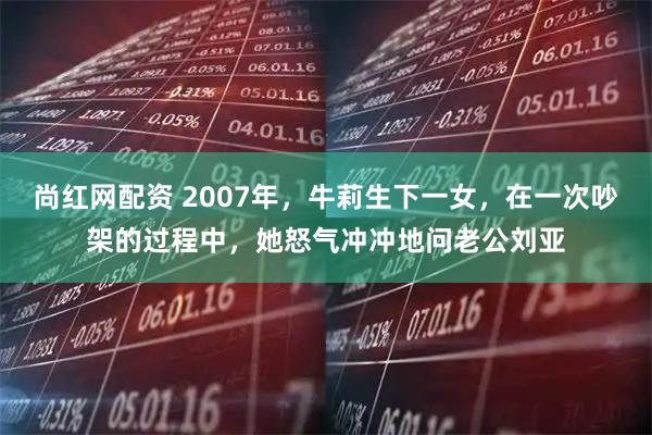 尚红网配资 2007年，牛莉生下一女，在一次吵架的过程中，她怒气冲冲地问老公刘亚