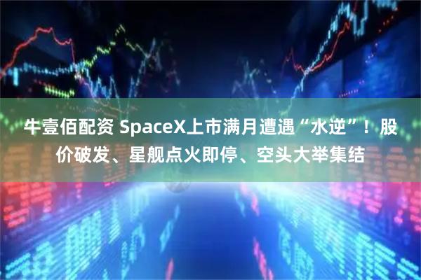 牛壹佰配资 SpaceX上市满月遭遇“水逆”！股价破发、星舰点火即停、空头大举集结