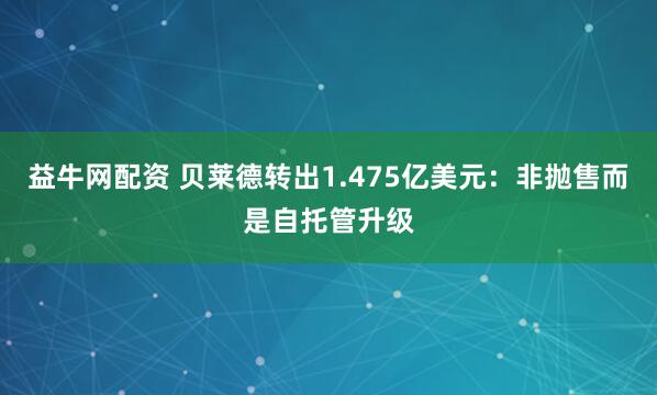 益牛网配资 贝莱德转出1.475亿美元：非抛售而是自托管升级